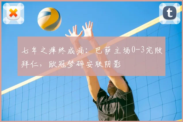 七年之痒终成痛：巴萨主场0-3完败拜仁，欧冠梦碎安联阴影