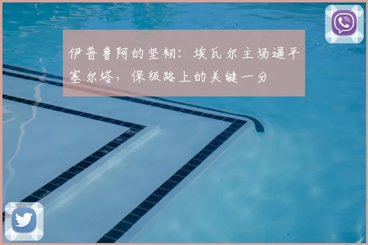 伊普鲁阿的坚韧：埃瓦尔主场逼平塞尔塔，保级路上的关键一分