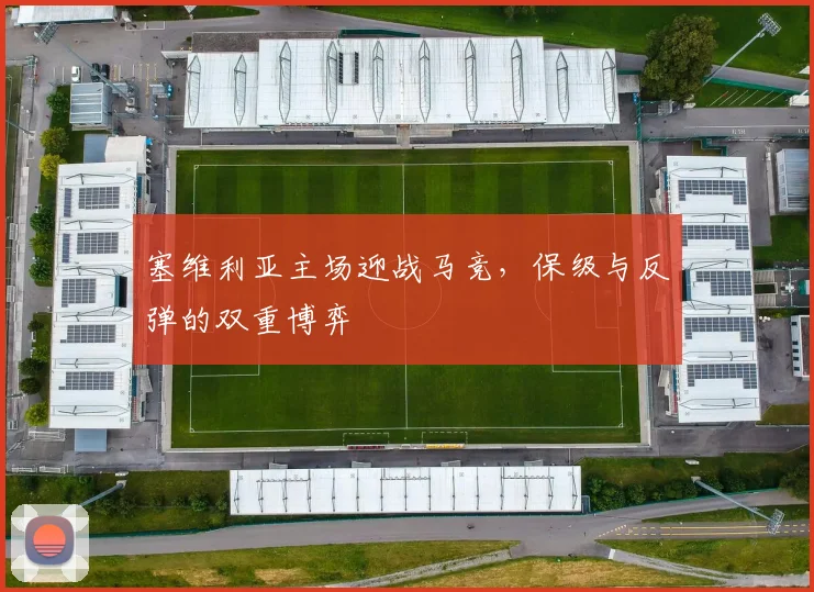 塞维利亚主场迎战马竞,保级与反弹的双重博弈