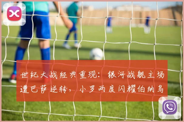 世纪大战经典重现：银河战舰主场遭巴萨逆转，小罗两度闪耀伯纳乌