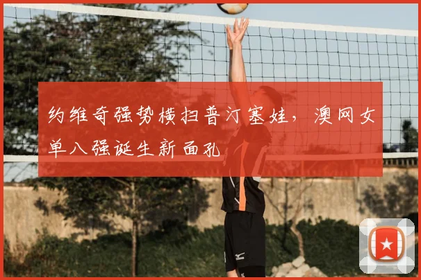 约维奇强势横扫普汀塞娃，澳网女单八强诞生新面孔