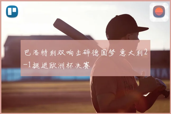 巴洛特利双响击碎德国梦 意大利2-1挺进欧洲杯决赛