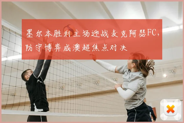 墨尔本胜利主场迎战麦克阿瑟FC，防守博弈成澳超焦点对决