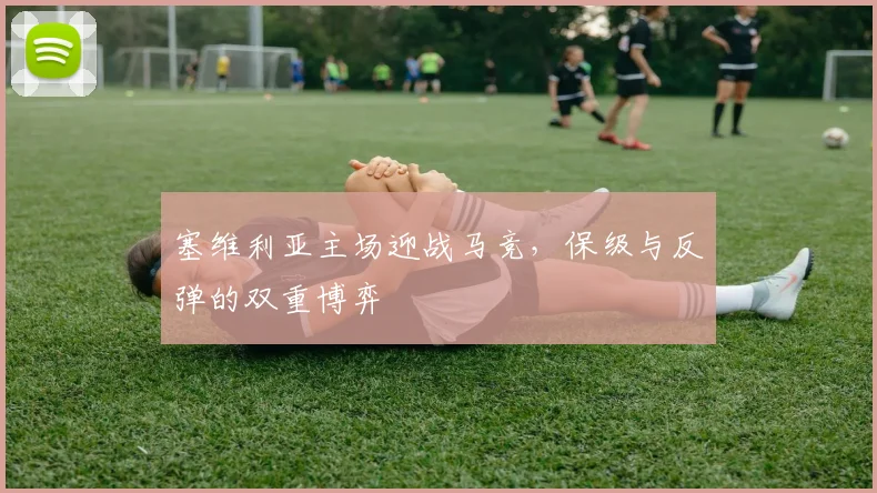 塞维利亚主场迎战马竞,保级与反弹的双重博弈