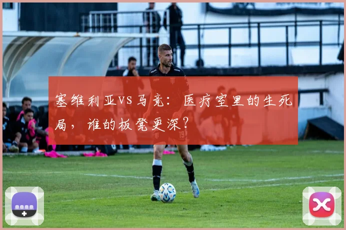 塞维利亚vs马竞：医疗室里的生死局，谁的板凳更深？