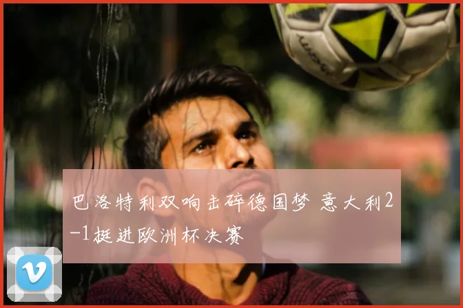 巴洛特利双响击碎德国梦 意大利2-1挺进欧洲杯决赛