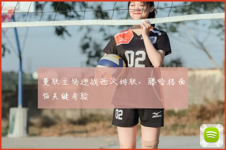 曼联主场迎战西汉姆联，滕哈格面临关键考验