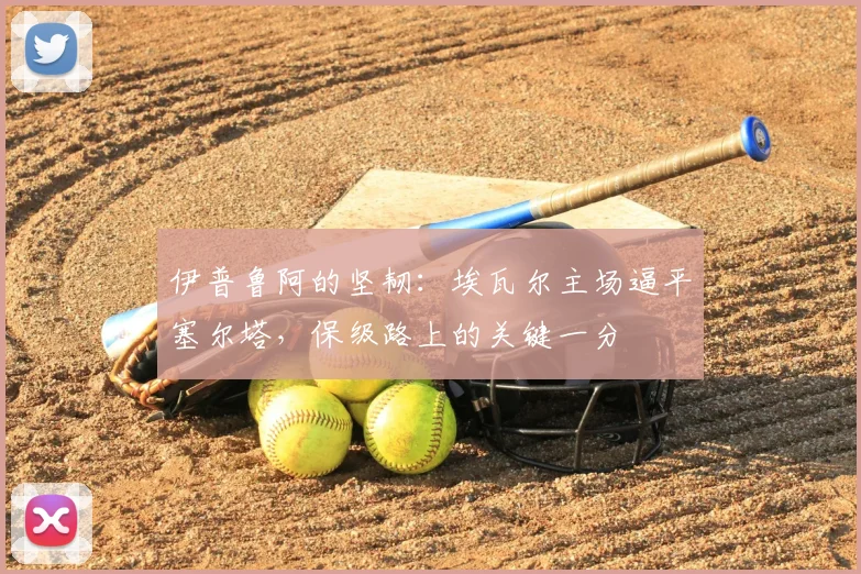 伊普鲁阿的坚韧：埃瓦尔主场逼平塞尔塔，保级路上的关键一分