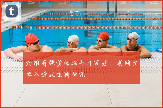 约维奇强势横扫普汀塞娃，澳网女单八强诞生新面孔