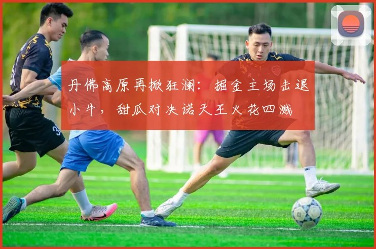 丹佛高原再掀狂澜:掘金主场击退小牛,甜瓜对决诺天王火花四溅