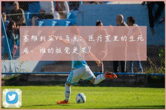 塞维利亚vs马竞：医疗室里的生死局，谁的板凳更深？