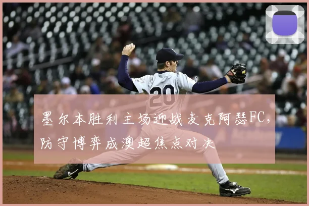 墨尔本胜利主场迎战麦克阿瑟FC,防守博弈成澳超焦点对决