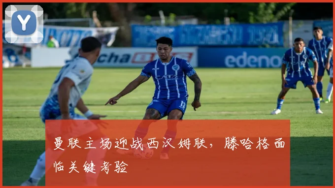 曼联主场迎战西汉姆联，滕哈格面临关键考验
