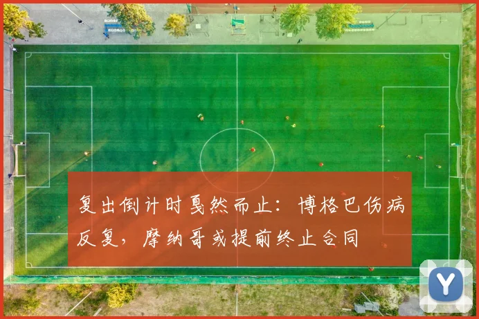 复出倒计时戛然而止:博格巴伤病反复,摩纳哥或提前终止合同
